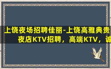 上饶夜场招聘佳丽-上饶高雅典贵夜店KTV招聘，高端KTV，诚